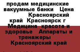 продам медицинские  вакуумные банки › Цена ­ 1 200 - Красноярский край, Красноярск г. Медицина, красота и здоровье » Аппараты и тренажеры   . Красноярский край